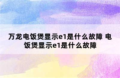 万龙电饭煲显示e1是什么故障 电饭煲显示e1是什么故障